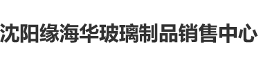 老师让我大力操死她沈阳缘海华玻璃制品销售中心